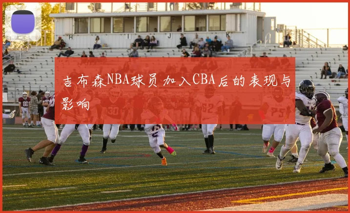 吉布森NBA球员加入CBA后的表现与影响